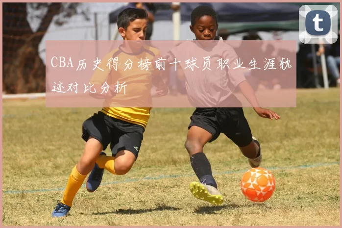 CBA历史得分榜前十球员职业生涯轨迹对比分析
