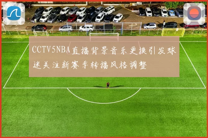 CCTV5NBA直播背景音乐更换引发球迷关注新赛季转播风格调整