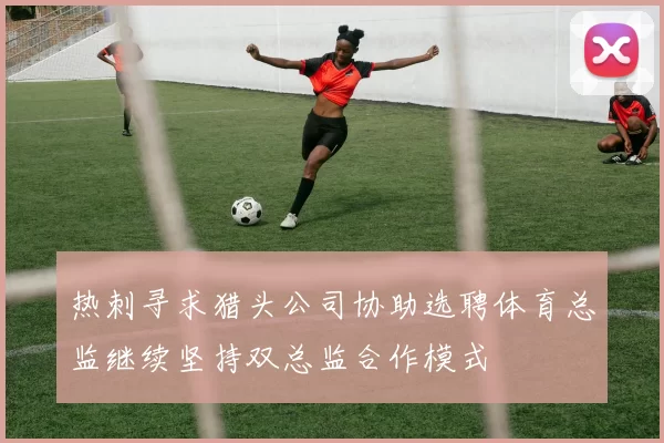 热刺寻求猎头公司协助选聘体育总监继续坚持双总监合作模式