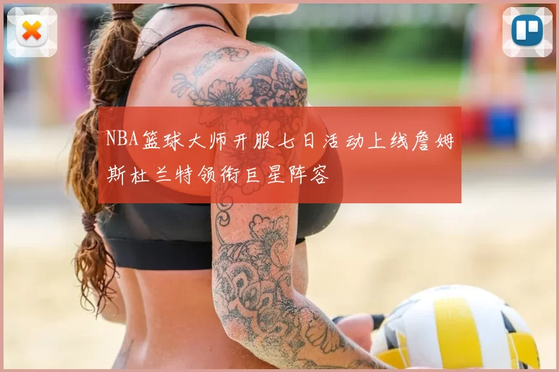 NBA篮球大师开服七日活动上线詹姆斯杜兰特领衔巨星阵容