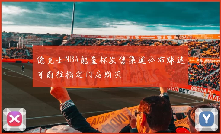 德克士NBA能量杯发售渠道公布球迷可前往指定门店购买