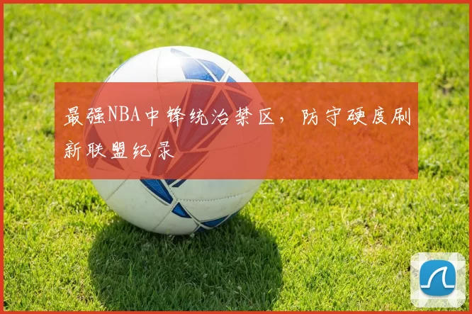 最强NBA中锋统治禁区，防守硬度刷新联盟纪录