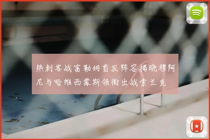 热刺客战富勒姆首发阵容揭晓穆阿尼与哈维西蒙斯领衔出战索兰克