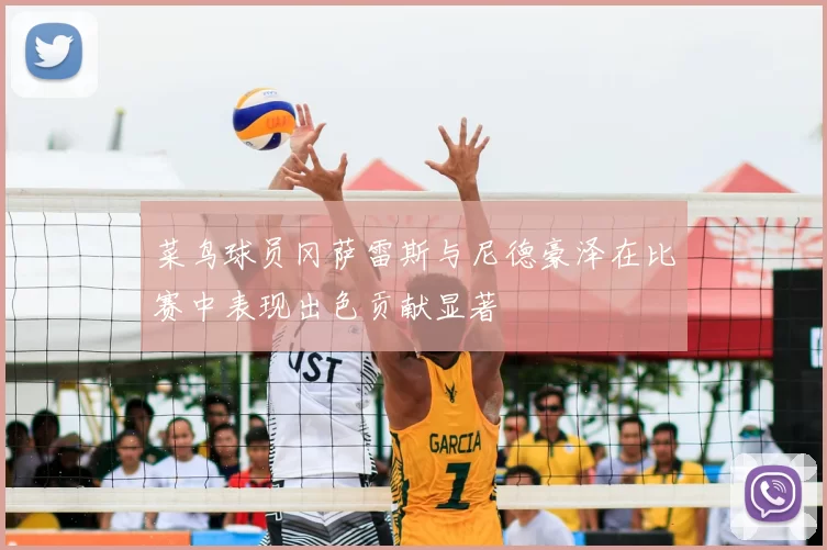 菜鸟球员冈萨雷斯与尼德豪泽在比赛中表现出色贡献显著