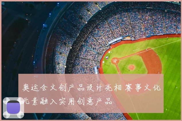 奥运会文创产品设计亮相 赛事文化元素融入实用创意产品