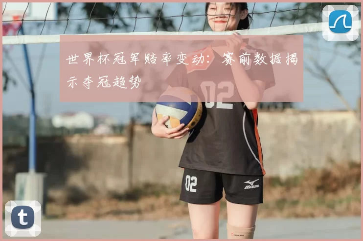 世界杯冠军赔率变动:赛前数据揭示夺冠趋势