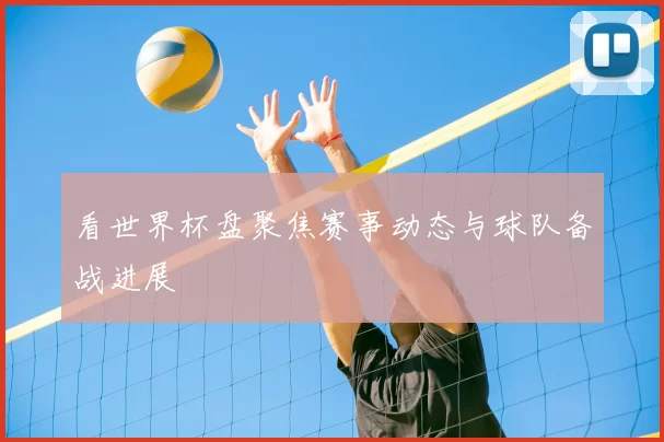 看世界杯盘聚焦赛事动态与球队备战进展