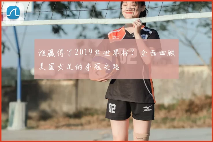 谁赢得了2019年世界杯？全面回顾美国女足的夺冠之路