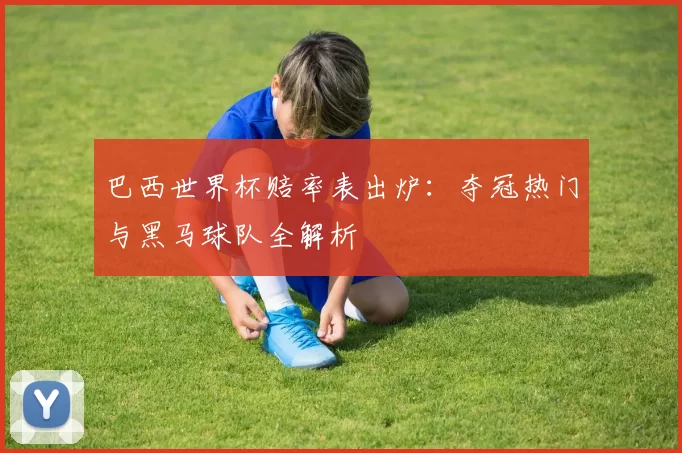 巴西世界杯赔率表出炉：夺冠热门与黑马球队全解析
