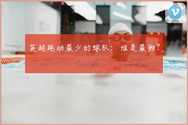 英超跑动最少的球队：谁是最懒？