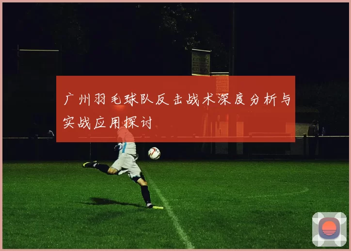 广州羽毛球队反击战术深度分析与实战应用探讨