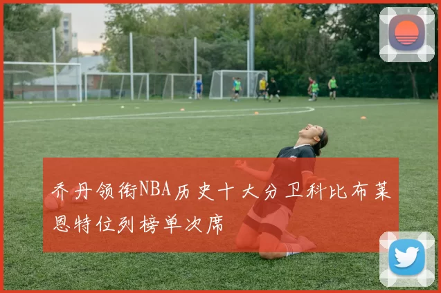 乔丹领衔NBA历史十大分卫科比布莱恩特位列榜单次席
