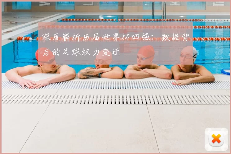 深度解析历届世界杯四强：数据背后的足球权力变迁