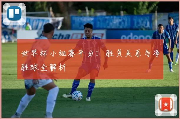 世界杯小组赛平分：胜负关系与净胜球全解析
