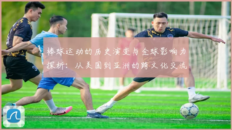 棒球运动的历史演变与全球影响力探析：从美国到亚洲的跨文化交流