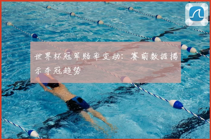 世界杯冠军赔率变动:赛前数据揭示夺冠趋势