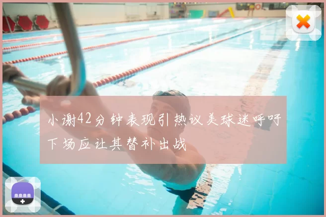 小谢42分钟表现引热议美球迷呼吁下场应让其替补出战