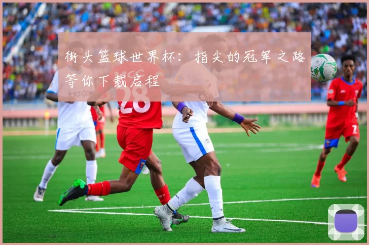 街头篮球世界杯：指尖的冠军之路等你下载启程