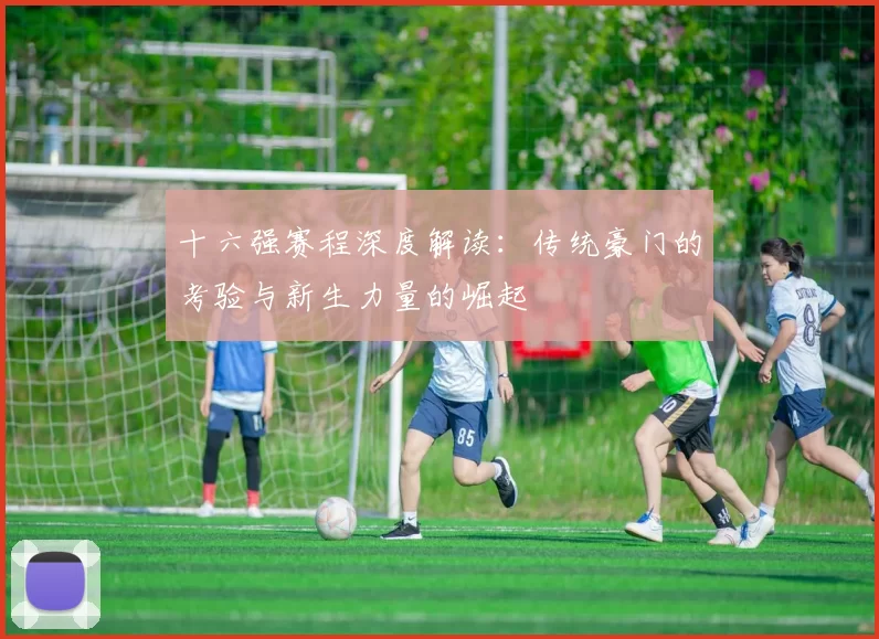 十六强赛程深度解读：传统豪门的考验与新生力量的崛起