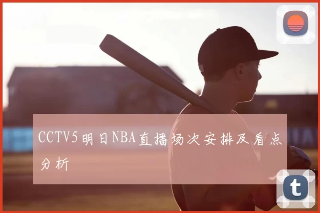 CCTV5明日NBA直播场次安排及看点分析