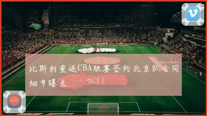 比斯利重返CBA联赛签约北京队合同细节曝光