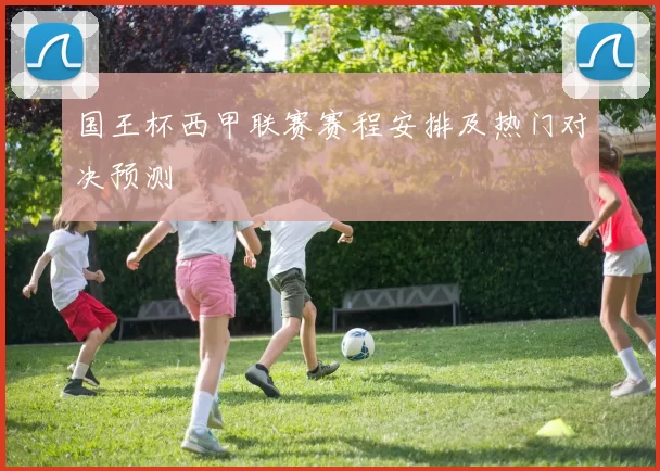 国王杯西甲联赛赛程安排及热门对决预测