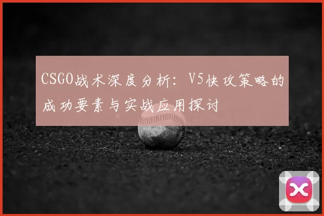 CSGO战术深度分析：V5快攻策略的成功要素与实战应用探讨