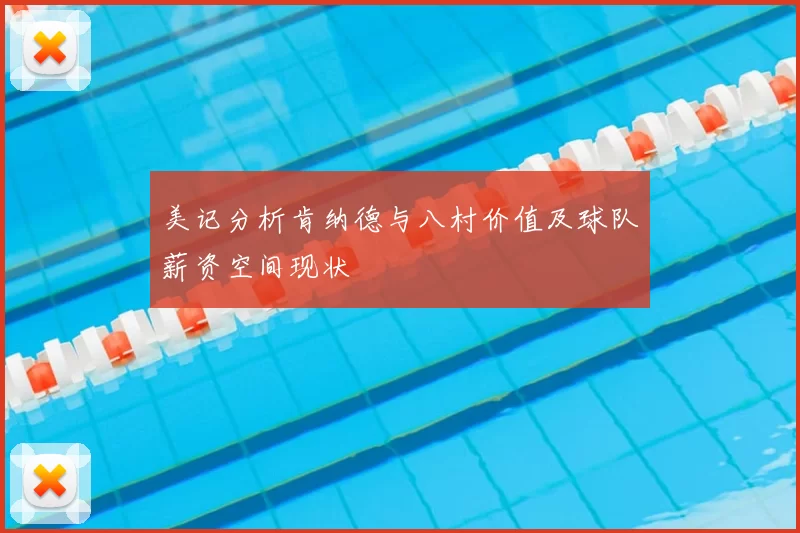美记分析肯纳德与八村价值及球队薪资空间现状