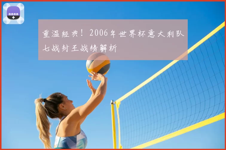 重温经典!2006年世界杯意大利队七战封王战绩解析