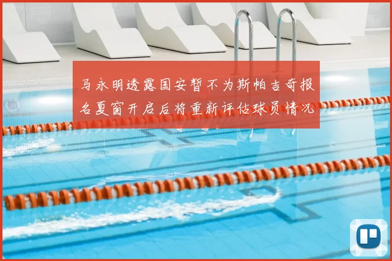 马永明透露国安暂不为斯帕吉奇报名夏窗开启后将重新评估球员情况