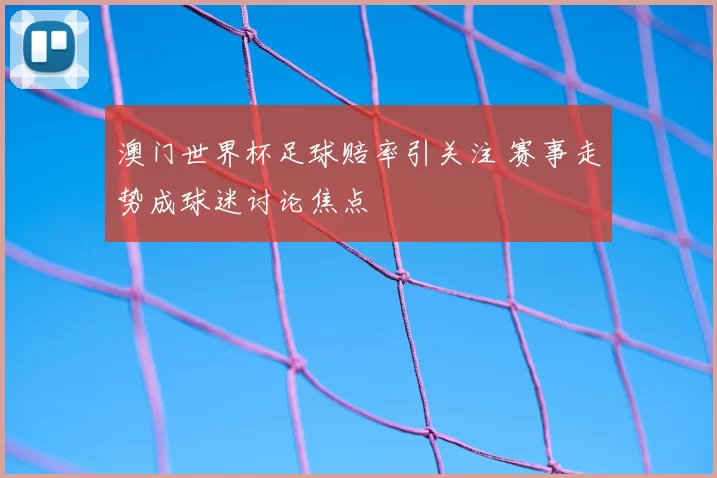澳门世界杯足球赔率引关注 赛事走势成球迷讨论焦点