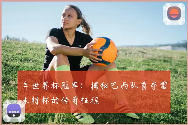 年世界杯冠军：揭秘巴西队首夺雷米特杯的传奇征程
