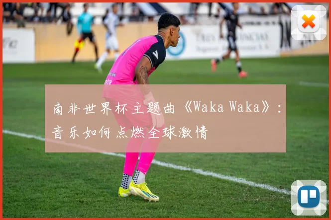 南非世界杯主题曲《Waka Waka》：音乐如何点燃全球激情