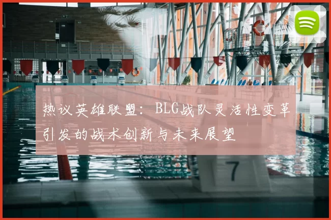 热议英雄联盟：BLG战队灵活性变革引发的战术创新与未来展望