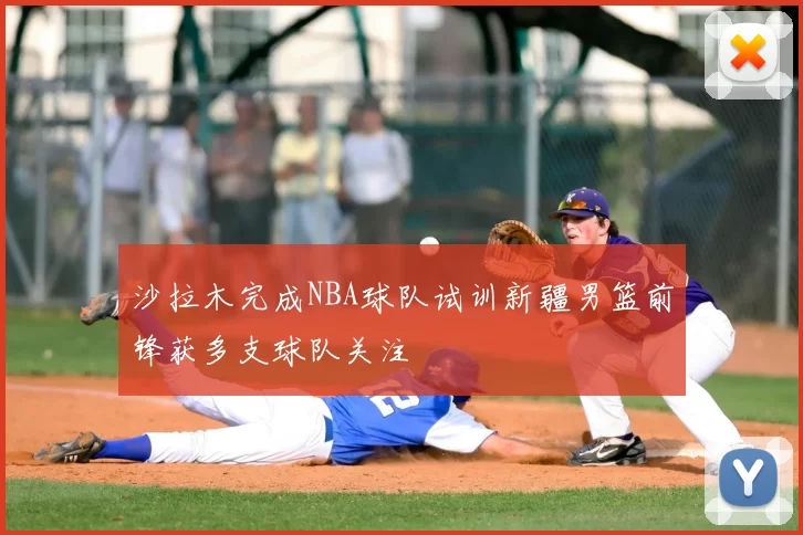 沙拉木完成NBA球队试训新疆男篮前锋获多支球队关注