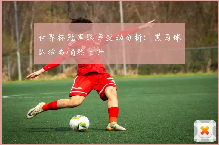 世界杯冠军赔率变动分析：黑马球队排名悄然上升