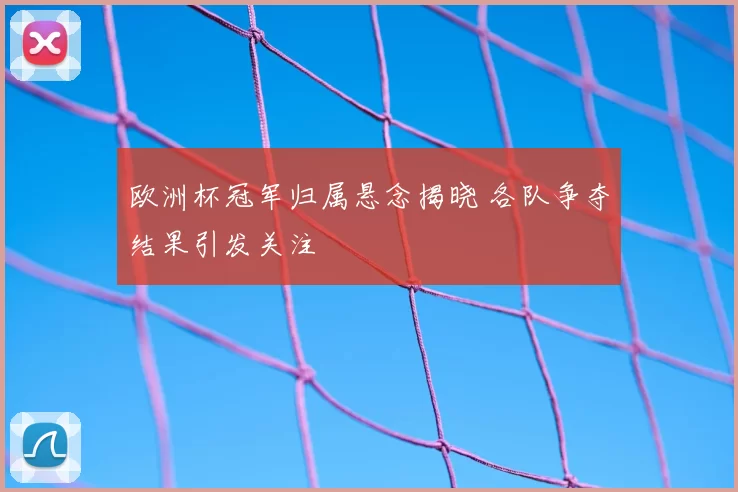 欧洲杯冠军归属悬念揭晓 各队争夺结果引发关注