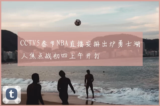 CCTV5春节NBA直播安排出炉勇士湖人焦点战初四上午开打