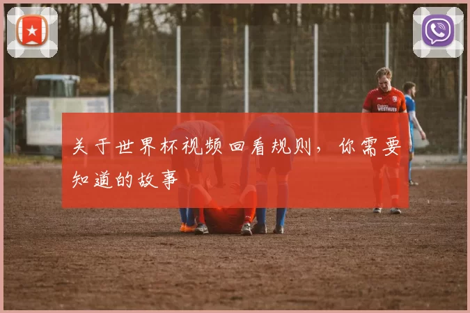 关于世界杯视频回看规则,你需要知道的故事