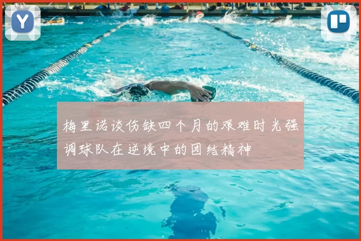梅里诺谈伤缺四个月的艰难时光强调球队在逆境中的团结精神