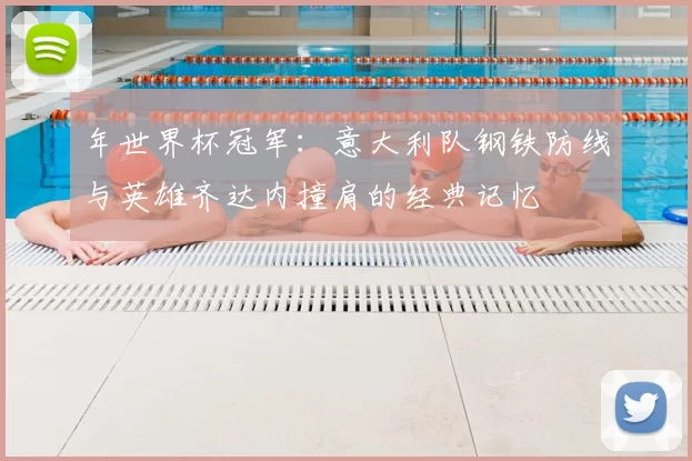 年世界杯冠军:意大利队钢铁防线与英雄齐达内撞肩的经典记忆