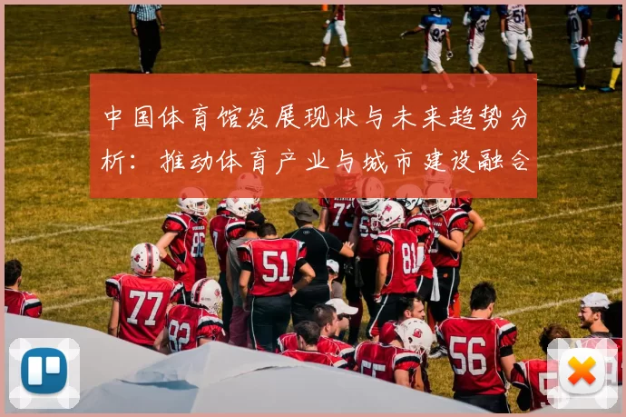 中国体育馆发展现状与未来趋势分析：推动体育产业与城市建设融合发展