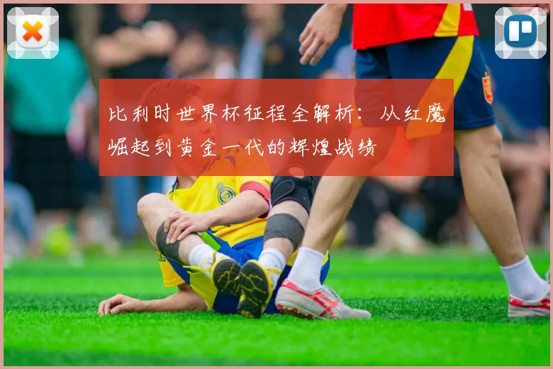 比利时世界杯征程全解析：从红魔崛起到黄金一代的辉煌战绩