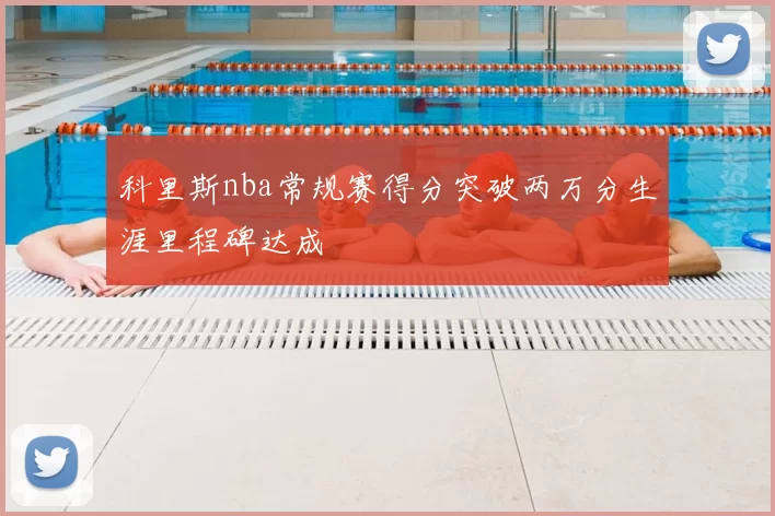 科里斯nba常规赛得分突破两万分生涯里程碑达成