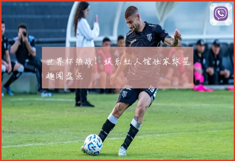 世界杯热战！娱乐红人馆独家球星趣闻盘点