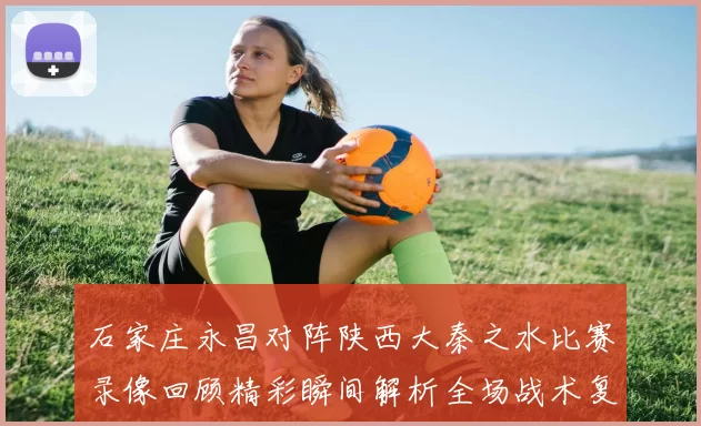 石家庄永昌对阵陕西大秦之水比赛录像回顾精彩瞬间解析全场战术复盘