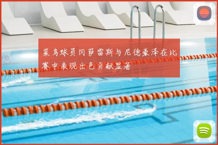 菜鸟球员冈萨雷斯与尼德豪泽在比赛中表现出色贡献显著