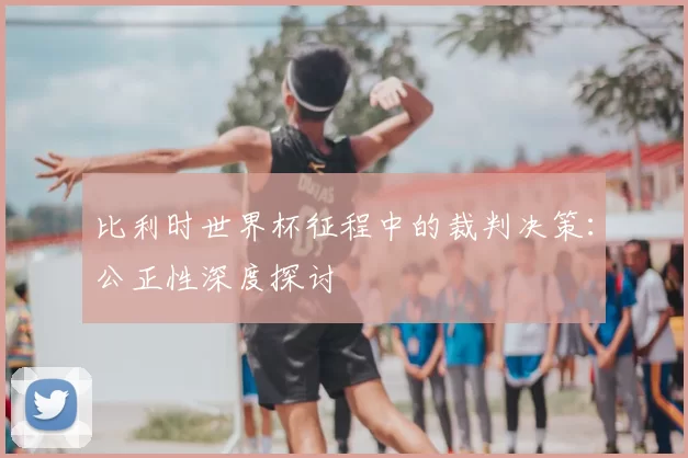 比利时世界杯征程中的裁判决策：公正性深度探讨