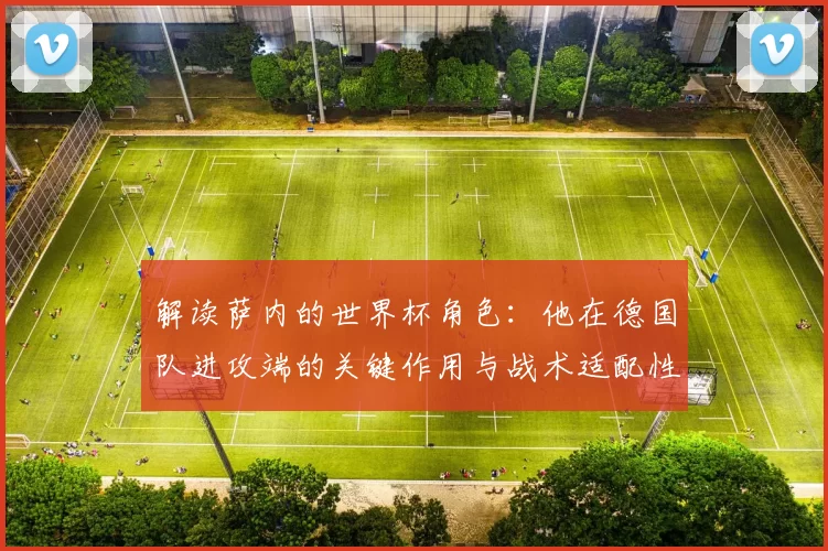 解读萨内的世界杯角色：他在德国队进攻端的关键作用与战术适配性