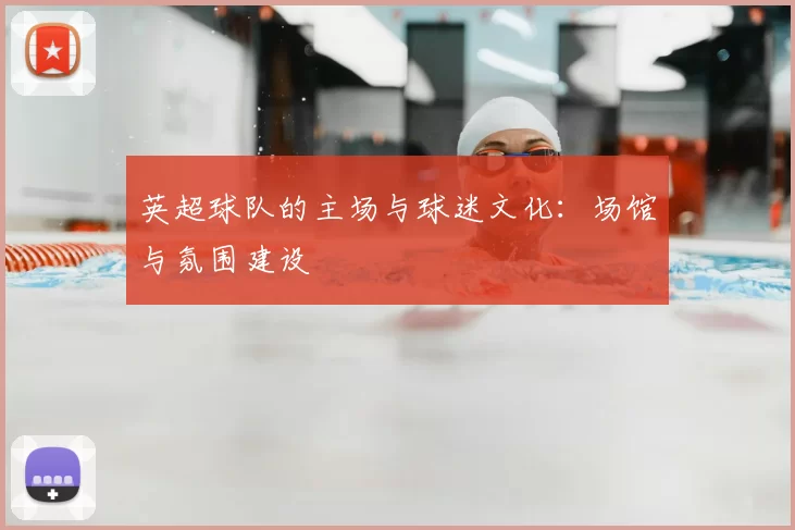 英超球队的主场与球迷文化：场馆与氛围建设